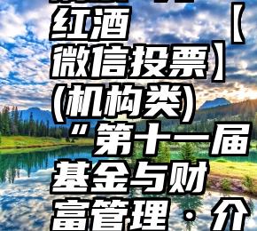 在线微信刷票 元红酒   【微信投票】(机构类)“第十一届基金与财富管理·介甫奖”评选