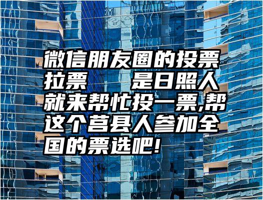 微信朋友圈的投票拉票   是日照人就来帮忙投一票,帮这个莒县人参加全国的票选吧!