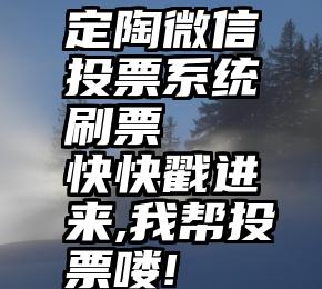 定陶微信投票系统刷票   快快戳进来,我帮投票喽!