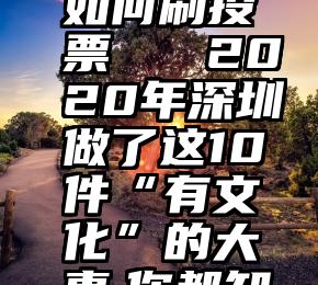 微信投票如何刷投票   2020年深圳做了这10件“有文化”的大事,你都知道吗