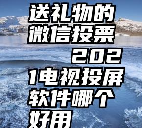 送礼物的微信投票   2021电视投屏软件哪个好用