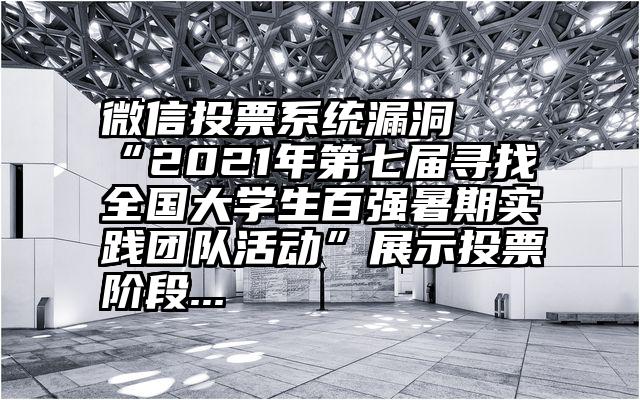 微信投票系统漏洞   “2021年第七届寻找全国大学生百强暑期实践团队活动”展示投票阶段...