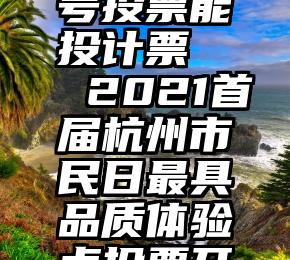 微信公众号投票能投计票   2021首届杭州市民日最具品质体验点投票开始啦