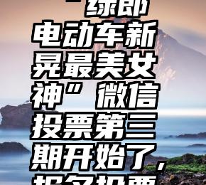 微信mp投票原理   “绿郎电动车新晃最美女神”微信投票第三期开始了,报名投票火热进行中!