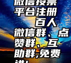 微信投票平台注册   百人微信群、点赞群、互助群,免费进!