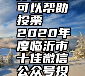 什么应用可以帮助投票   2020年度临沂市十佳微信公众号投票开始