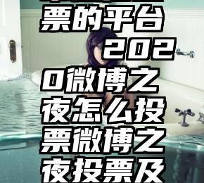 帮微信投票的平台   2020微博之夜怎么投票微博之夜投票及直播网址