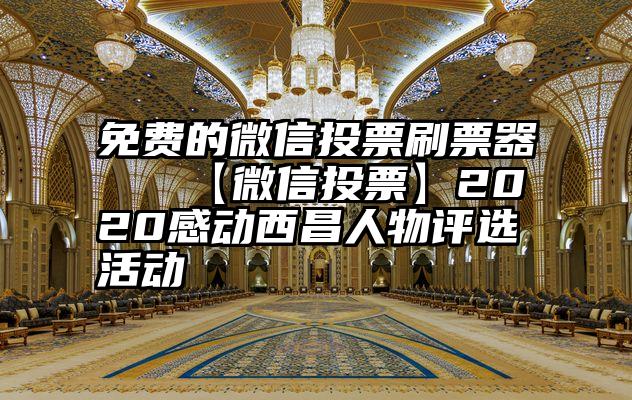 免费的微信投票刷票器   【微信投票】2020感动西昌人物评选活动