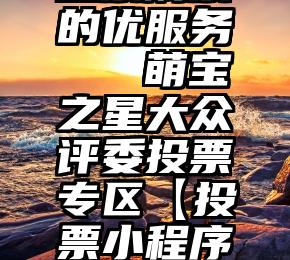 投票刷票的优服务   萌宝之星大众评委投票专区【投票小程序入口】