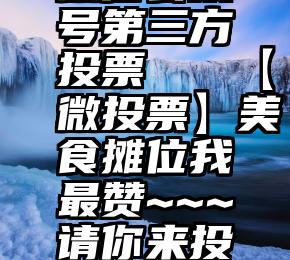 微信公众号第三方投票   【微投票】美食摊位我最赞~~~请你来投票