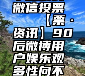 十佳家长 微信投票   【票·资讯】90后微博用户娱乐观多性向不刷朋友圈