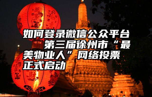 如何登录微信公众平台   第三届徐州市“最美物业人”网络投票正式启动