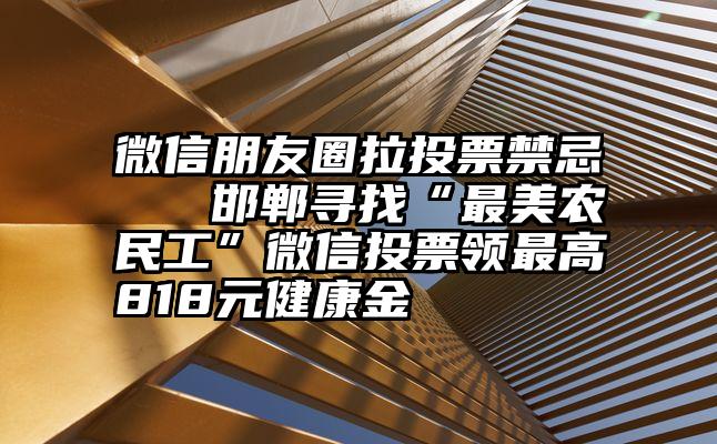 微信朋友圈拉投票禁忌   邯郸寻找“最美农民工”微信投票领最高818元健康金