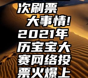 微信包名次刷票   大事情!2021年历宝宝大赛网络投票火爆上线啦!