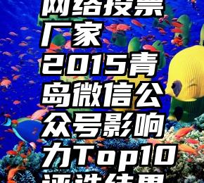 诚信服务网络投票厂家   2015青岛微信公众号影响力Top10评选结果公布