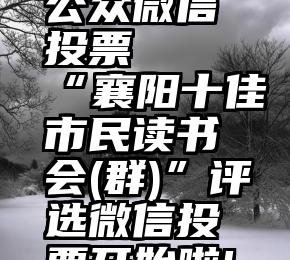 公众微信 投票   “襄阳十佳市民读书会(群)”评选微信投票开始啦!