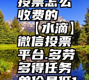 淘宝微信投票怎么收费的   【水滴】微信投票平台.多劳多得任务单价最低1.3起..