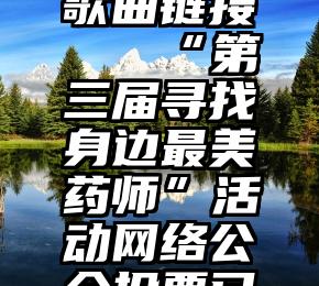 微信投票歌曲链接   “第三届寻找身边最美药师”活动网络公众投票已经开始!