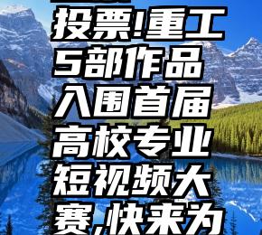 微信怎么自主参加投票   投票!重工5部作品入围首届高校专业短视频大赛,快来为你喜欢的专业投票吧!