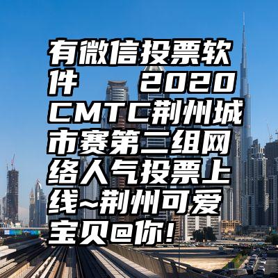 有微信投票软件   2020CMTC荆州城市赛第二组网络人气投票上线~荆州可爱宝贝@你!