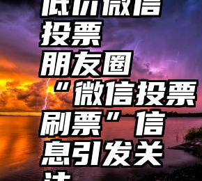 低价微信投票   朋友圈“微信投票刷票”信息引发关注