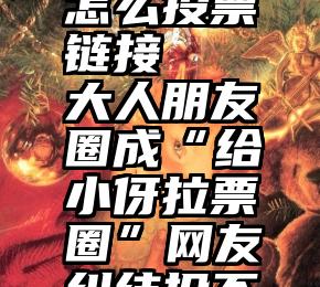 在微信群怎么投票链接   大人朋友圈成“给小伢拉票圈”网友纠结投不投