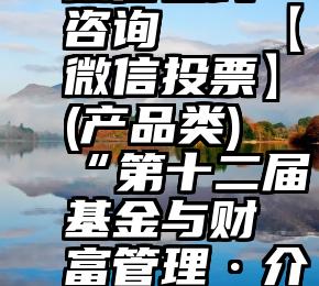 诚信服务微信在线咨询   【微信投票】(产品类)“第十二届基金与财富管理·介甫奖”评选