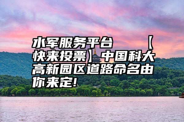 水军服务平台   【快来投票】中国科大高新园区道路命名由你来定!