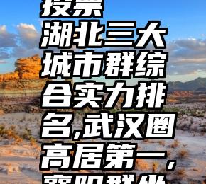 邢台微信投票   湖北三大城市群综合实力排名,武汉圈高居第一,襄阳群坐稳第二