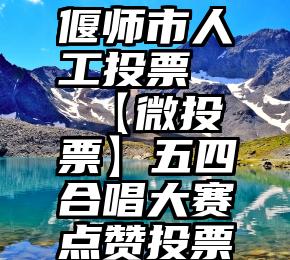 偃师市人工投票   【微投票】五四合唱大赛点赞投票