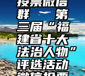 互相帮忙投票微信群   第三届“福建省十大法治人物”评选活动微信投票通道