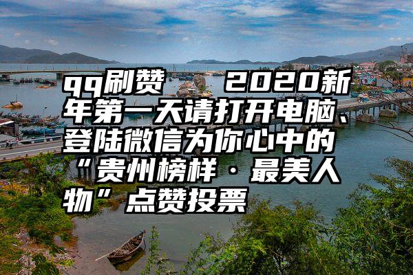 qq刷赞   2020新年第一天请打开电脑、登陆微信为你心中的“贵州榜样·最美人物”点赞投票