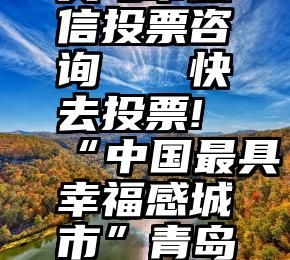 义马市微信投票咨询   快去投票!“中国最具幸福感城市”青岛再入围!