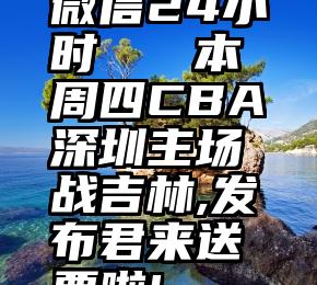 微信24小时   本周四CBA深圳主场战吉林,发布君来送票啦!