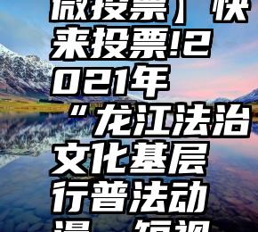 微信公众号投票固定ip   【微投票】快来投票!2021年“龙江法治文化基层行普法动漫、短视频”创作大赛火热进行中
