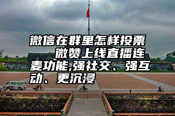 微信在群里怎样投票   微赞上线直播连麦功能,强社交、强互动、更沉浸