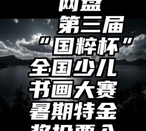 微信投票  网盘   第三届“国粹杯”全国少儿书画大赛暑期特金奖投票入口