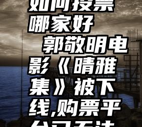 诚信服务如何投票哪家好   郭敬明电影《晴雅集》被下线,购票平台已无法购买