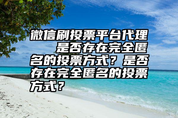 微信刷投票平台代理   是否存在完全匿名的投票方式？是否存在完全匿名的投票方式？