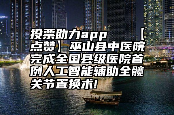 投票助力app   【点赞】巫山县中医院完成全国县级医院首例人工智能辅助全髋关节置换术!