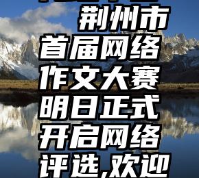 微信投票代理平台   荆州市首届网络作文大赛明日正式开启网络评选,欢迎大家来投票哦!