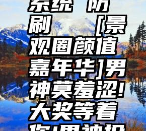 微信投票系统 防刷   [景观圈颜值嘉年华]男神莫羞涩!大奖等着你!男神投票中!