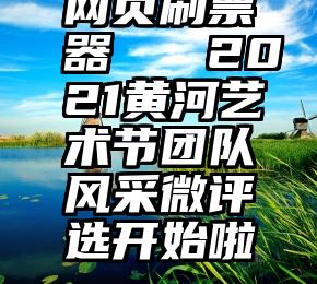 网页刷票器   2021黄河艺术节团队风采微评选开始啦~