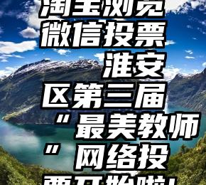 淘宝浏览微信投票   淮安区第三届“最美教师”网络投票开始啦!