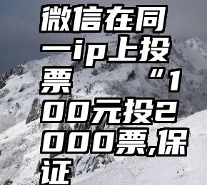 微信在同一ip上投票   “100元投2000票,保证