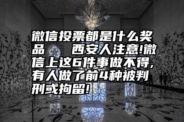 微信投票都是什么奖品   西安人注意!微信上这6件事做不得,有人做了前4种被判刑或拘留!