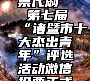 微信刷投票代刷   第七届“诸暨市十大杰出青年”评选活动微信投票正式开始啦!