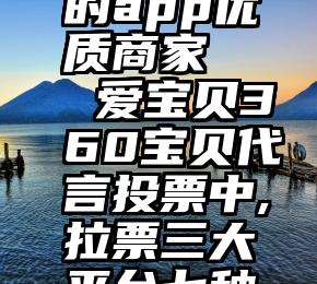 制作投票的app优质商家   爱宝贝360宝贝代言投票中,拉票三大平台七种方式