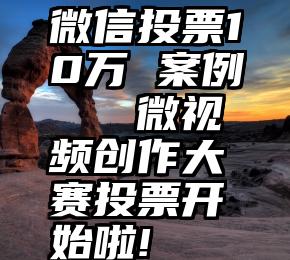 微信投票10万 案例   微视频创作大赛投票开始啦!