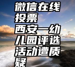 微信在线投票   西安一幼儿园评选活动遭质疑